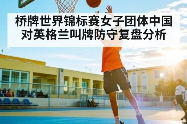 桥牌世界锦标赛女子团体中国对英格兰叫牌防守复盘分析
