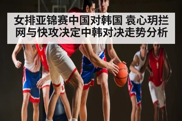 女排亚锦赛中国对韩国 袁心玥拦网与快攻决定中韩对决走势分析