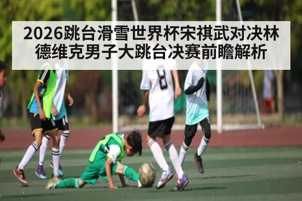 2026跳台滑雪世界杯宋祺武对决林德维克男子大跳台决赛前瞻解析